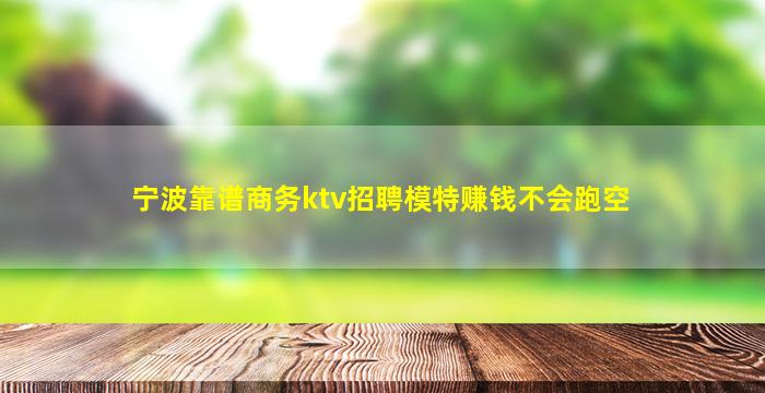 宁波靠谱商务ktv招聘模特赚钱不会跑空